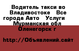 Водитель такси во Владивостоке - Все города Авто » Услуги   . Мурманская обл.,Оленегорск г.